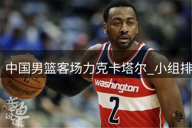 中国男篮客场力克卡塔尔 小组排名跃居前三