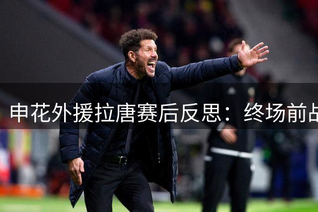 申花外援拉唐赛后反思：终场前战术执行存在疏漏